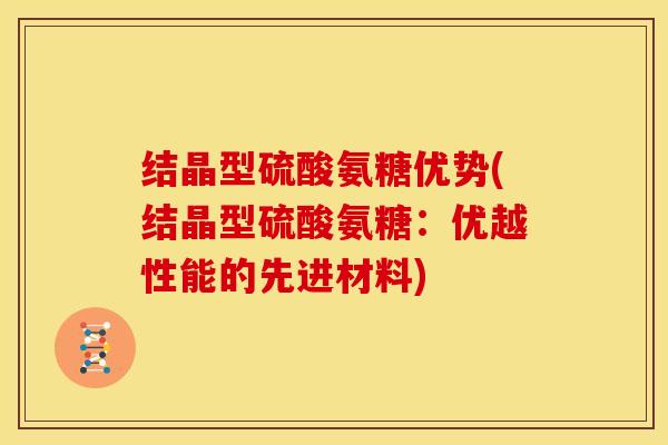 结晶型硫酸氨糖优势(结晶型硫酸氨糖：优越性能的先进材料)