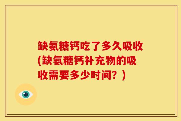 缺氨糖钙吃了多久吸收(缺氨糖钙补充物的吸收需要多少时间？)