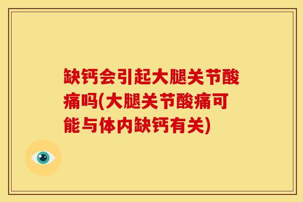 缺钙会引起大腿关节酸痛吗(大腿关节酸痛可能与体内缺钙有关)