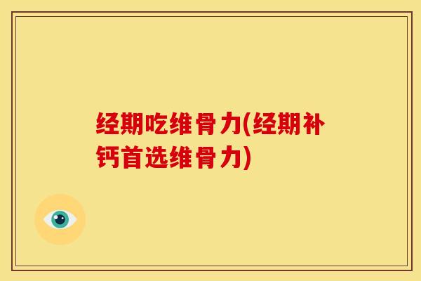 经期吃维骨力(经期补钙首选维骨力)