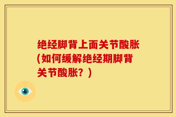 绝经脚背上面关节酸胀(如何缓解绝经期脚背关节酸胀？)