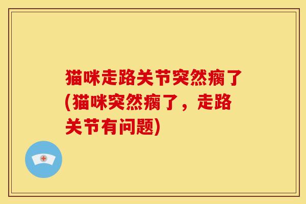 猫咪走路关节突然瘸了(猫咪突然瘸了，走路关节有问题)