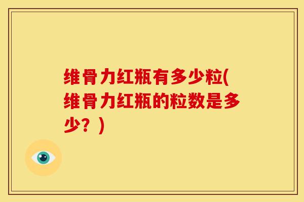 维骨力红瓶有多少粒(维骨力红瓶的粒数是多少？)