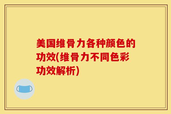 美国维骨力各种颜色的功效(维骨力不同色彩功效解析)
