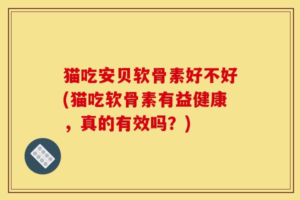 猫吃安贝软骨素好不好(猫吃软骨素有益健康，真的有效吗？)