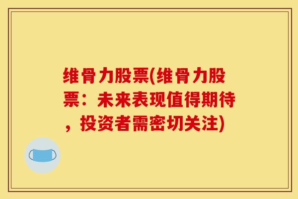 维骨力股票(维骨力股票：未来表现值得期待，投资者需密切关注)