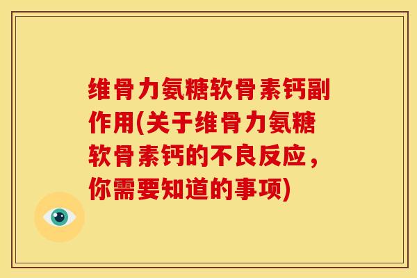 维骨力氨糖软骨素钙副作用(关于维骨力氨糖软骨素钙的不良反应，你需要知道的事项)