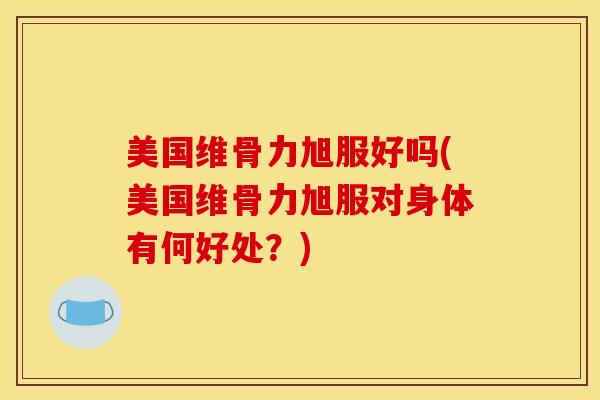 美国维骨力旭服好吗(美国维骨力旭服对身体有何好处？)