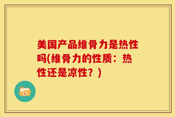 美国产品维骨力是热性吗(维骨力的性质：热性还是凉性？)