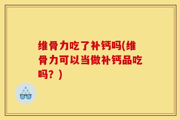 维骨力吃了补钙吗(维骨力可以当做补钙品吃吗？)