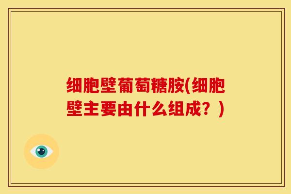 细胞壁葡萄糖胺(细胞壁主要由什么组成？)