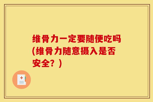 维骨力一定要随便吃吗(维骨力随意摄入是否安全？)