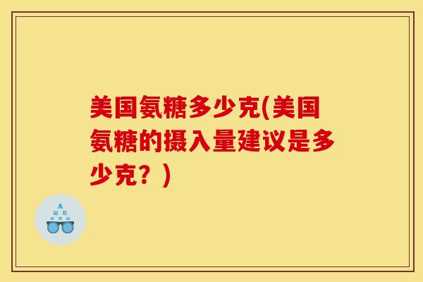 美国氨糖多少克(美国氨糖的摄入量建议是多少克？)