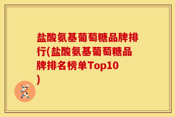 盐酸氨基葡萄糖品牌排行(盐酸氨基葡萄糖品牌排名榜单Top10)