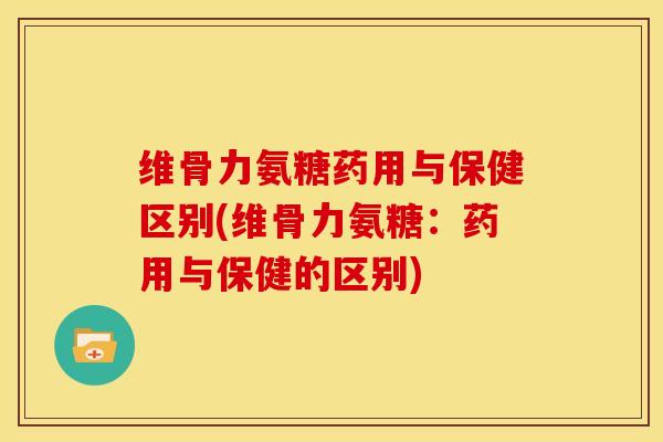 维骨力氨糖药用与保健区别(维骨力氨糖：药用与保健的区别)