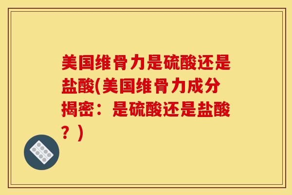 美国维骨力是硫酸还是盐酸(美国维骨力成分揭密：是硫酸还是盐酸？)