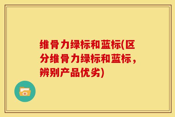 维骨力绿标和蓝标(区分维骨力绿标和蓝标，辨别产品优劣)