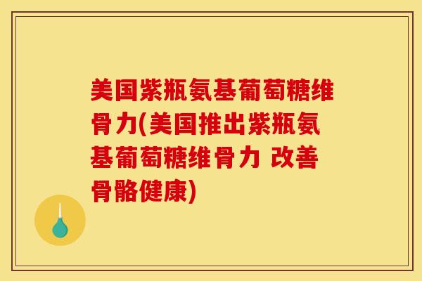 美国紫瓶氨基葡萄糖维骨力(美国推出紫瓶氨基葡萄糖维骨力 改善骨骼健康)