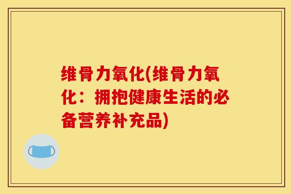 维骨力氧化(维骨力氧化：拥抱健康生活的必备营养补充品)