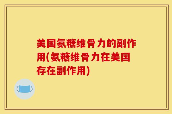 美国氨糖维骨力的副作用(氨糖维骨力在美国存在副作用)