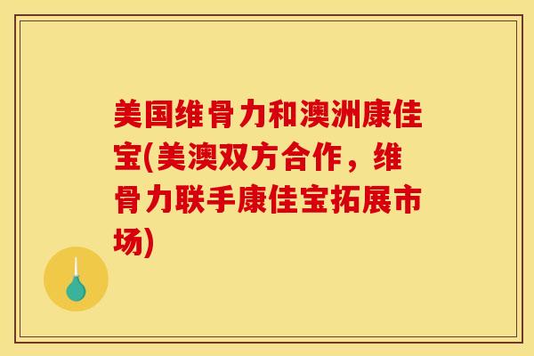 美国维骨力和澳洲康佳宝(美澳双方合作，维骨力联手康佳宝拓展市场)
