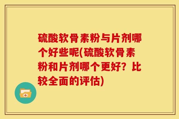 硫酸软骨素粉与片剂哪个好些呢(硫酸软骨素粉和片剂哪个更好？比较全面的评估)