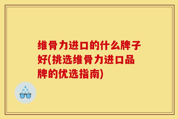 维骨力进口的什么牌子好(挑选维骨力进口品牌的优选指南)