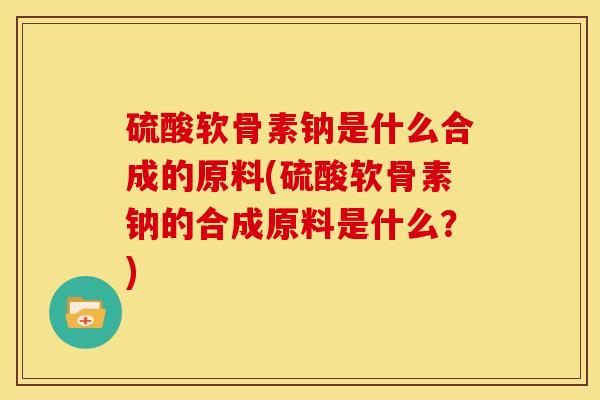 硫酸软骨素钠是什么合成的原料(硫酸软骨素钠的合成原料是什么？)