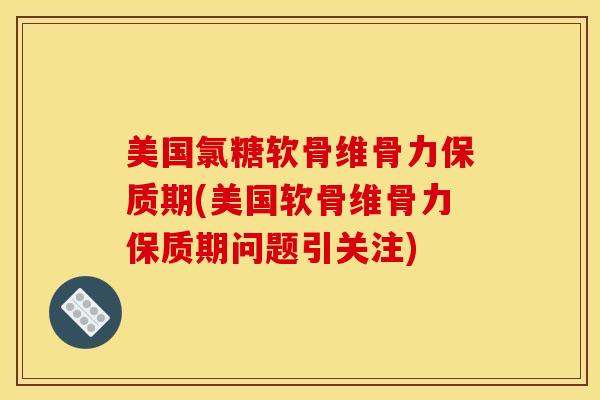 美国氯糖软骨维骨力保质期(美国软骨维骨力保质期问题引关注)