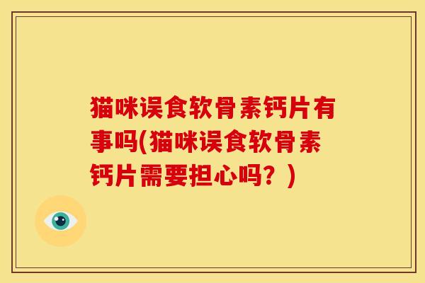 猫咪误食软骨素钙片有事吗(猫咪误食软骨素钙片需要担心吗？)