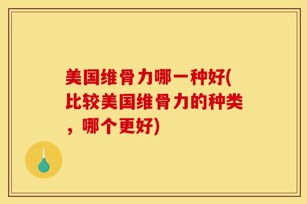 美国维骨力哪一种好(比较美国维骨力的种类，哪个更好)