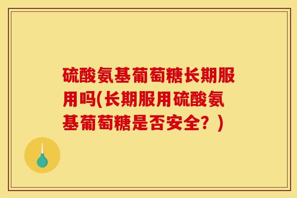 硫酸氨基葡萄糖长期服用吗(长期服用硫酸氨基葡萄糖是否安全？)