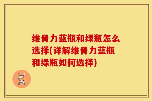 维骨力蓝瓶和绿瓶怎么选择(详解维骨力蓝瓶和绿瓶如何选择)