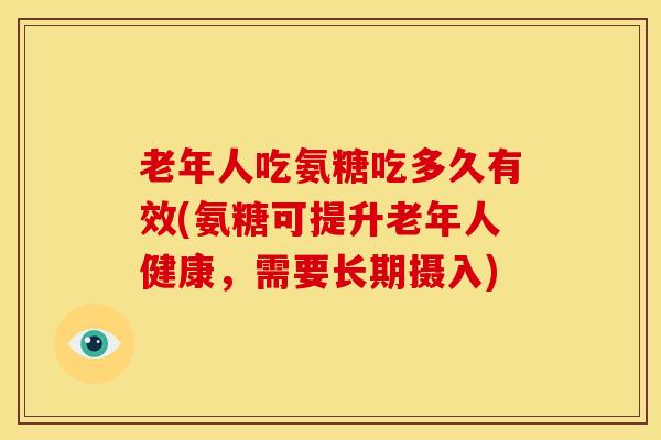 老年人吃氨糖吃多久有效(氨糖可提升老年人健康，需要长期摄入)
