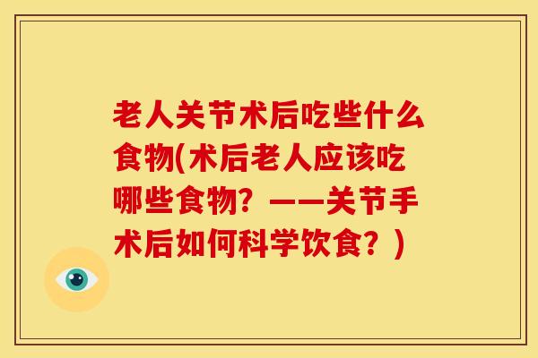 老人关节术后吃些什么食物(术后老人应该吃哪些食物？——关节手术后如何科学饮食？)