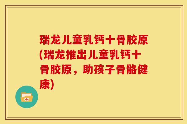 瑞龙儿童乳钙十骨胶原(瑞龙推出儿童乳钙十骨胶原，助孩子骨骼健康)