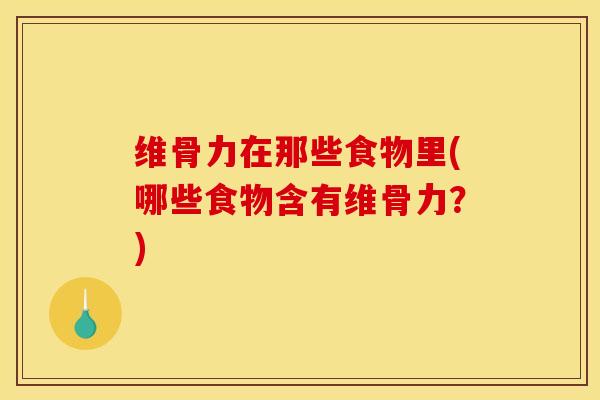 维骨力在那些食物里(哪些食物含有维骨力？)