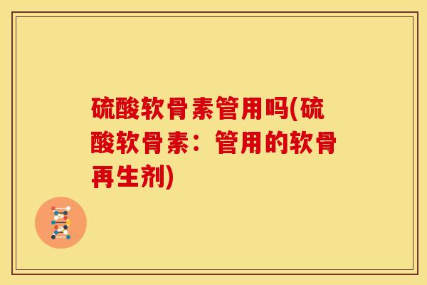 硫酸软骨素管用吗(硫酸软骨素：管用的软骨再生剂)