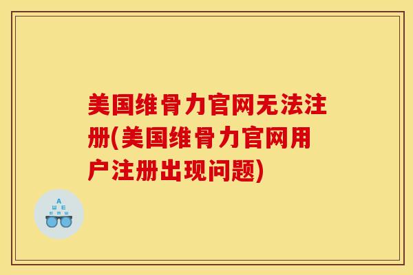 美国维骨力官网无法注册(美国维骨力官网用户注册出现问题)