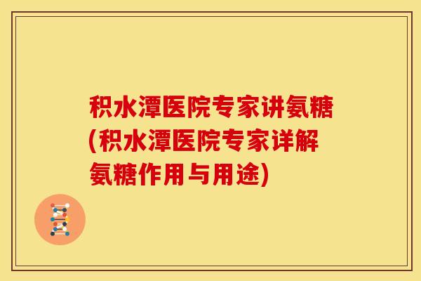 积水潭医院专家讲氨糖(积水潭医院专家详解氨糖作用与用途)