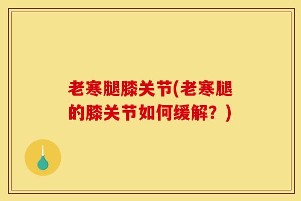 老寒腿膝关节(老寒腿的膝关节如何缓解？)