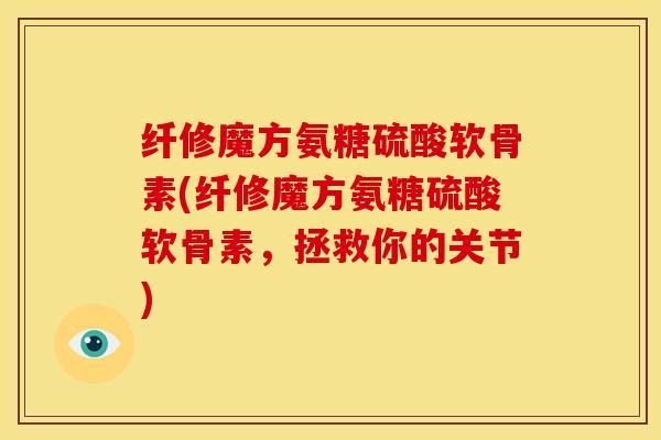 纤修魔方氨糖硫酸软骨素(纤修魔方氨糖硫酸软骨素，拯救你的关节)