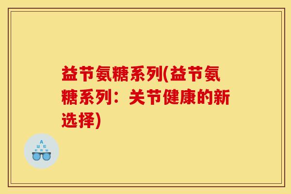 益节氨糖系列(益节氨糖系列：关节健康的新选择)