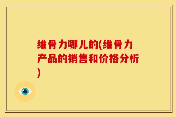 维骨力哪儿的(维骨力产品的销售和价格分析)