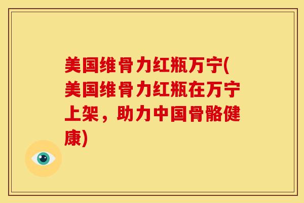 美国维骨力红瓶万宁(美国维骨力红瓶在万宁上架，助力中国骨骼健康)