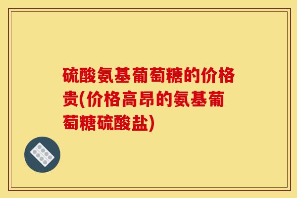 硫酸氨基葡萄糖的价格贵(价格高昂的氨基葡萄糖硫酸盐)