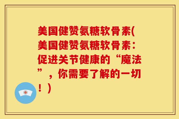 美国健赞氨糖软骨素(美国健赞氨糖软骨素：促进关节健康的“魔法”，你需要了解的一切！)