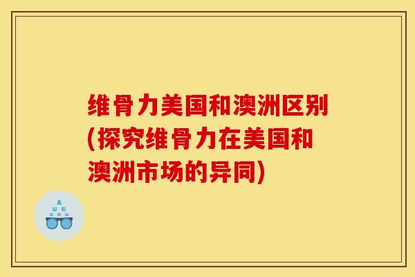 维骨力美国和澳洲区别(探究维骨力在美国和澳洲市场的异同)
