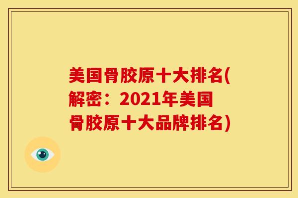 美国骨胶原十大排名(解密：2021年美国骨胶原十大品牌排名)