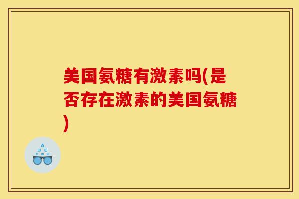 美国氨糖有激素吗(是否存在激素的美国氨糖)
